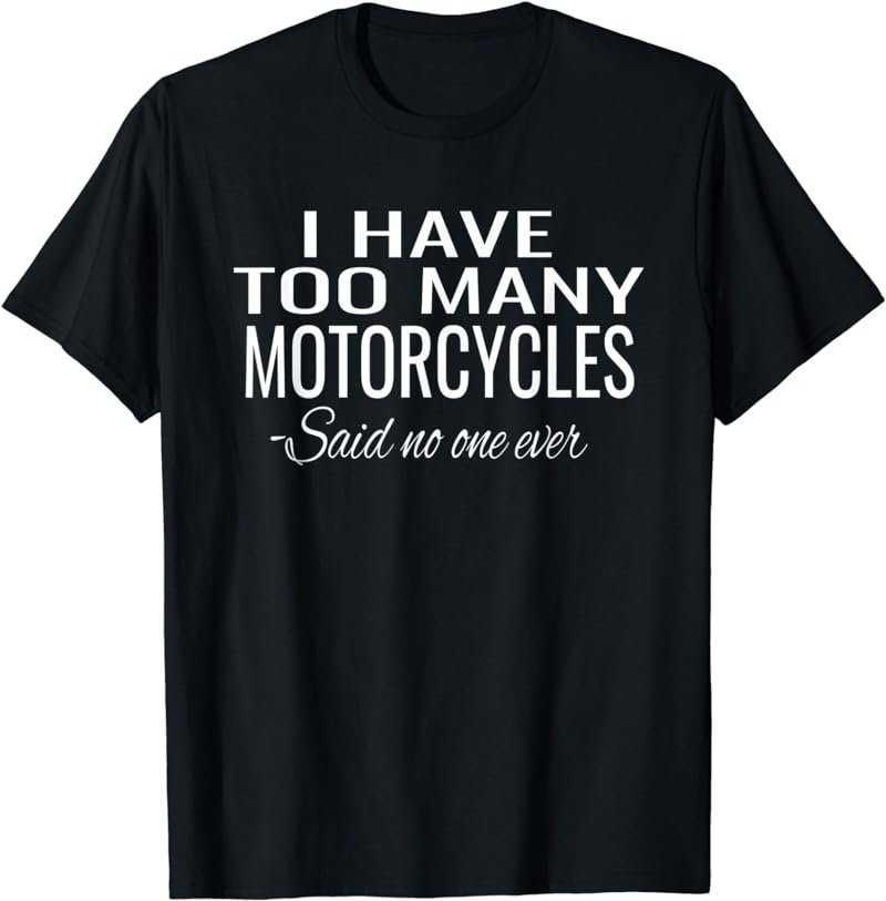 I Have Too Many Motorcycles Said No One Ever T-Shirt