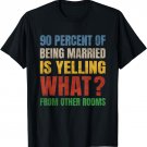 90 Percent Of Being Married Is Yelling What From Other Rooms T-Shirt