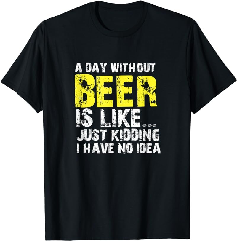 A Day Without Beer Is Like Just Kidding T-Shirt