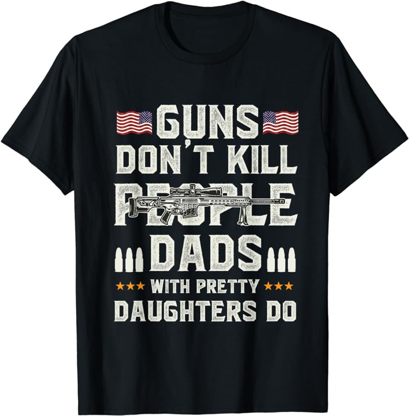 Guns Don't Kill People Dads With Pretty Daughters Humor Dad T-Shirt