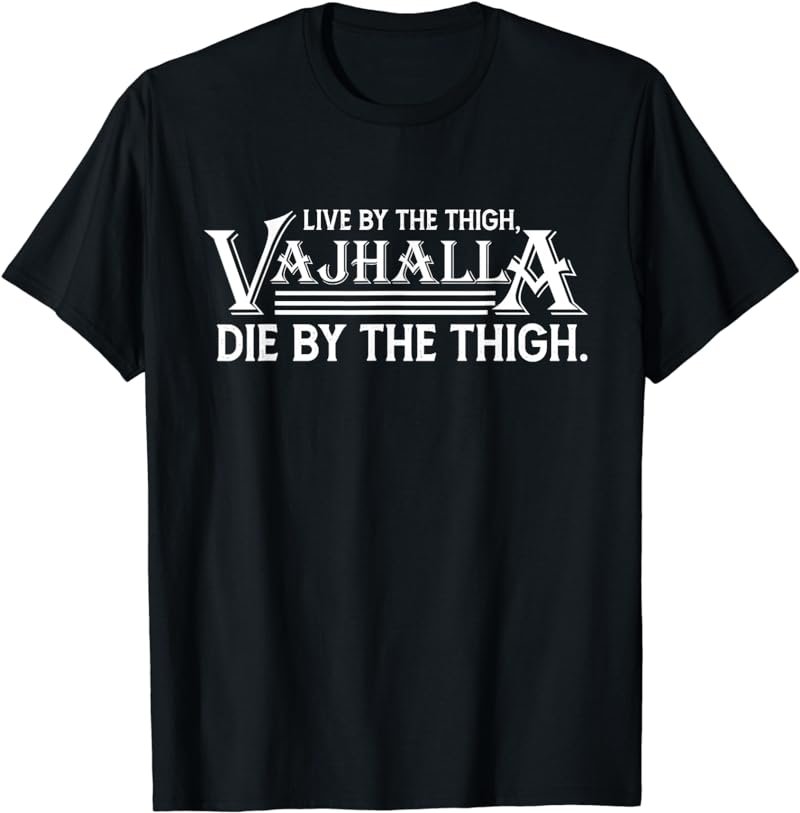 Live By The Thigh Vajhalla Die By The Thigh T-Shirt