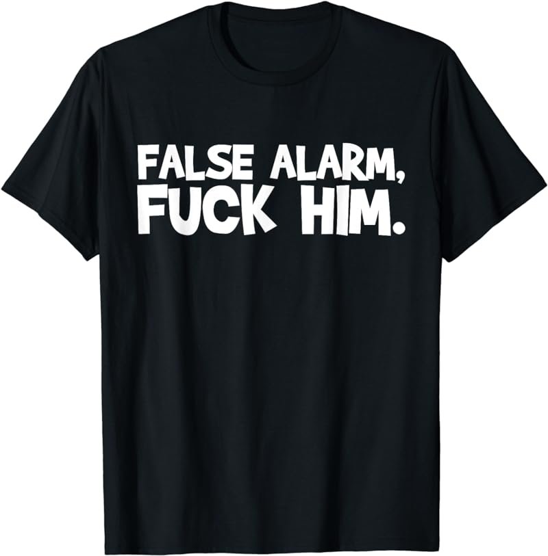 False Alarm Fuck Him Funny T shirt