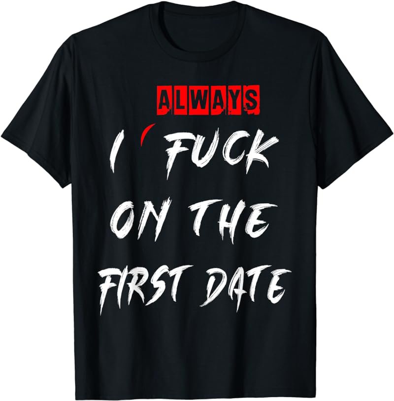 I Always Fuck On The First Date Funny first date T shirt