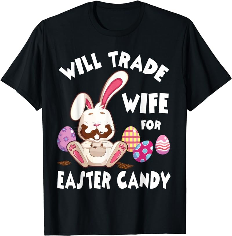 Bunny Eat Chocolate Eggs Will Trade Wife For Easter Candy T-Shirt