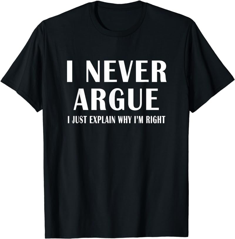 I Never Argue i just explain why i'm Right opinionated dad T-Shirt