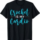 Crochet Is My Cardio Funny Crocheters Chrocheting Lover T-Shirt