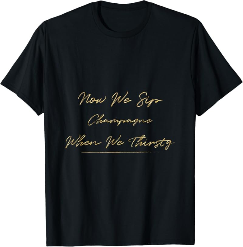 Now We Sip Champagne When We Thirsty Funny Brunch Cute Wine T-Shirt