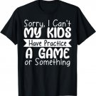 Sorry I Can't My Kids Have Practice a Game or Something T-Shirt
