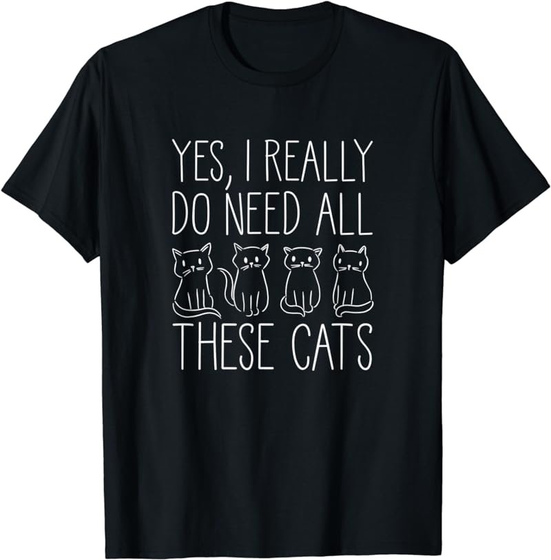 Yes I Really Do Need All These Cats T-Shirt