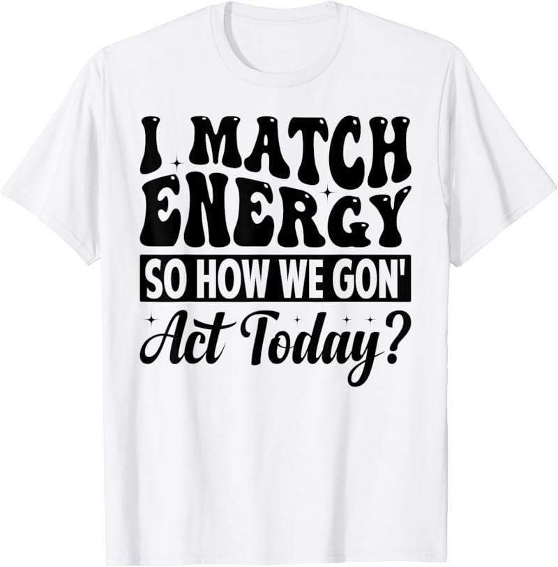I Match Energy So How We Gon' Act Today? T-Shirt
