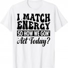 I Match Energy So How We Gon' Act Today? T-Shirt