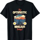 Optimistic Nihilism Today Nihilists T-Shirt
