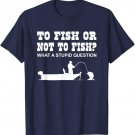 To fish or not to fish what a stupid question t-shirt