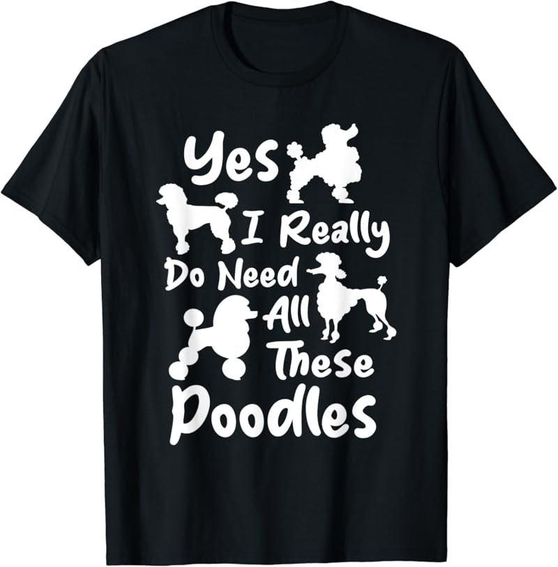 Yes I Really Do Need All These Poodles - Dog Lover T-Shirt