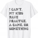 I Can't My Kids Have Practice, A Game, Or Something Sports T