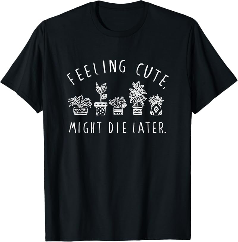 Feeling Cute Might Die Later Plant Lover Funny Plants T-Shirt