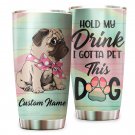 Hold My Drink I Gotta Pet This Dog Cute Pug Custom Name Tumbler Cup 1121T2VTH0346