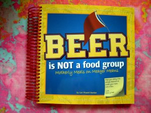 Beer Is Not A Food Group: Motherly Meals on Meager Means Cookbook ~ 100 Recipes on the CHEAP!