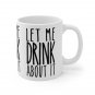 Let Me Drink About It - Ceramic Coffee Mug