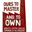 Ours to Master and to Own : Workers' Control from the Commune to the Present by