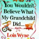 You Wouldn't Believe What My Grandchild Did... by Lois Wyse (1994, Hardcover)