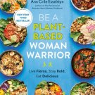 Be a Plant-Based Woman Warrior : Live Fierce, Stay Bold, Eat Delicious