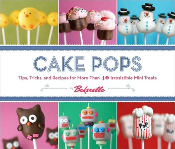 Cake Pops : Tips, Tricks, and Recipes for More Than 40 Irresistible Mini Treats