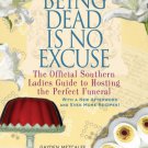 Being Dead Is No Excuse : The Official Southern Ladies Guide to Hosting the Perfect Funeral