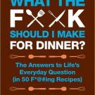 What the F*@# Should I Make for Dinner? : The Answers to Life's Everyday Question (in 50 F*@#ing Re