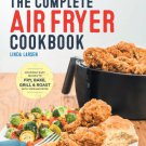 The Complete Air Fryer : Amazingly Easy Recipes to Fry, Bake, Grill, and Roast with Your Air Fryer