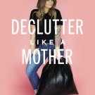 Declutter Like a Mother: A Guilt-free, No-stress Way to Transform Your Home and Your Life