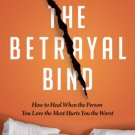 The Betrayal Bind : How to Heal When the Person You Love the Most Hurts You the Worst