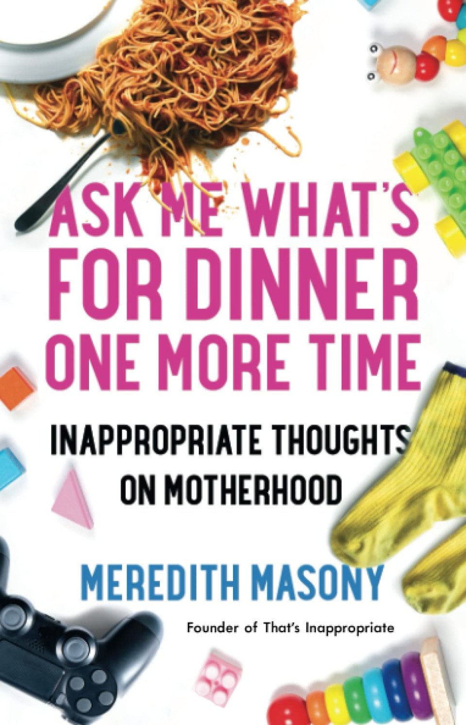 Ask Me What s for Dinner One More Time: Inappropriate Thoughts on Motherhood