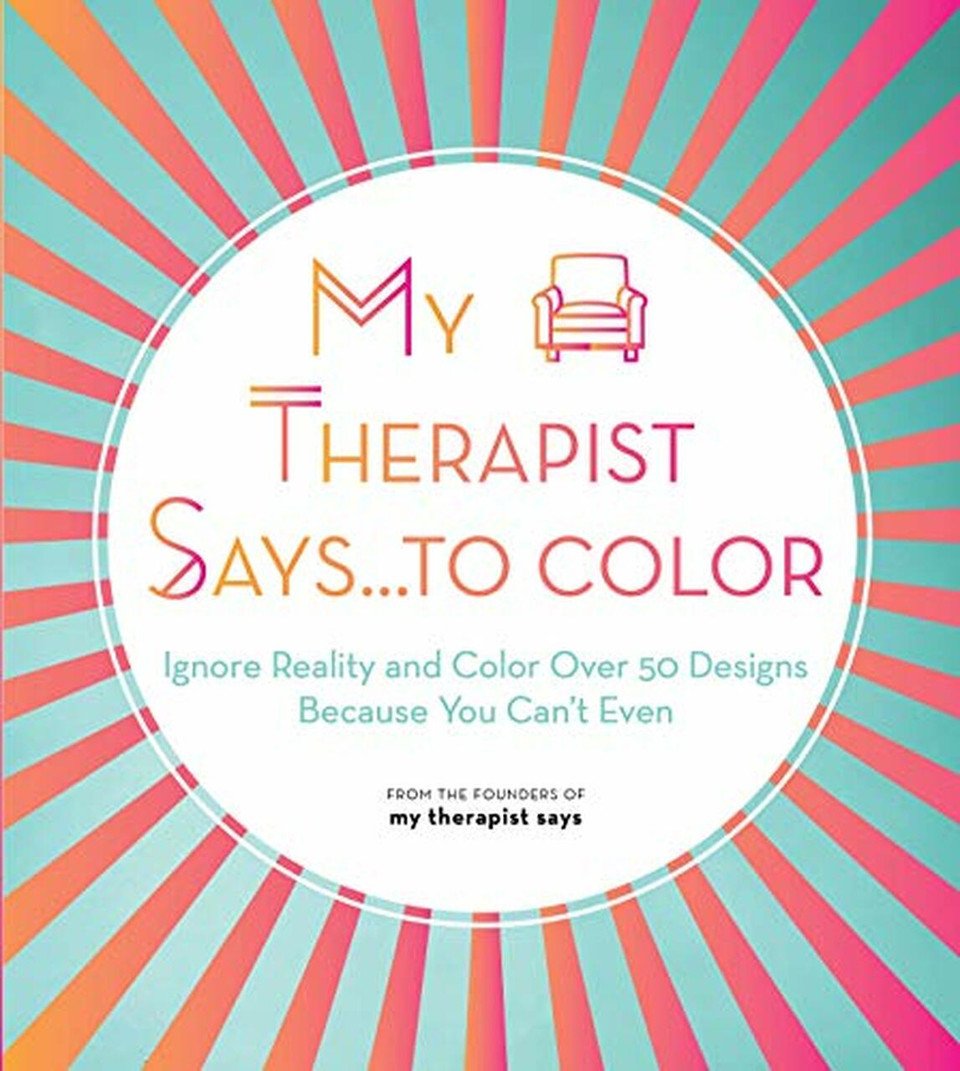 My Therapist Says.to Color: Ignore Reality and Color Over 50 Designs Because You Can t Even