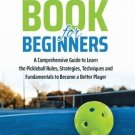 Pickleball Book For Beginners: A Comprehensive Guide to Learn the Pickleball Rules, Strategies, Tec