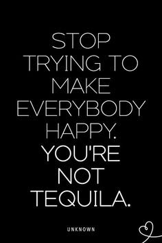 Stop Trying  To Make Everybody Happy, You're Not Tequila