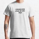 I Know How Joan Of Arc Felt Classic T-Shirt Sweatshirt Hoodie For Men Women