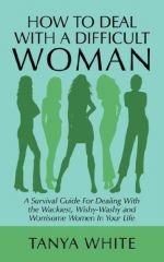 How to Deal With A Difficult Woman: A Survival Guide For Dealing With the Wackiest, Wishy-Washy and