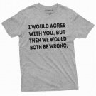 Funny I Would Agree With You T Shirt Sarcastic Sarcasm T-Shirt