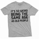 It S So Weird Being The Same Age As Old T-Shirt