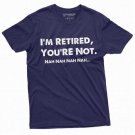 I Am Retired You Are Not Nah Nah Nah T-Shirt