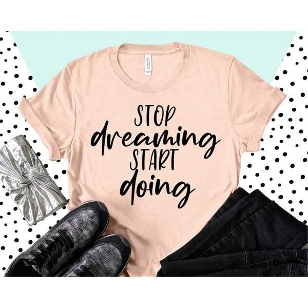 Motivational Shirt, Stop Dreaming Start Doing, Positive Shirt, Quote Shirt, Inspirational Shirt, Be 