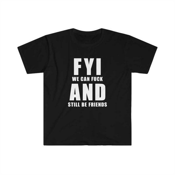 We can Fuck and still be friends T-Shirt, FYI