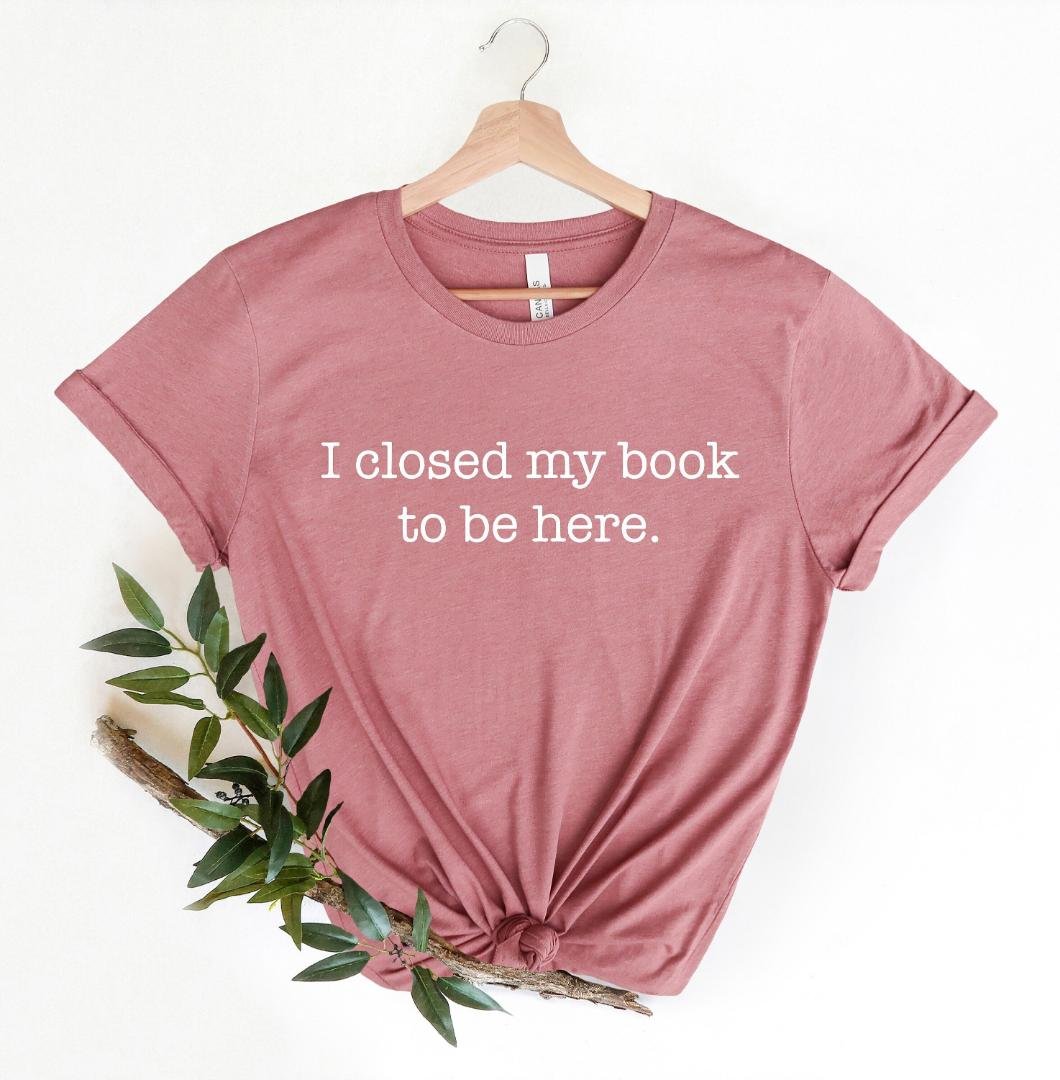 Bookworm, I Closed My Book To Be Here Shirt, Reader Shirt