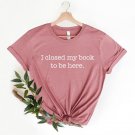 Bookworm, I Closed My Book To Be Here Shirt, Reader Shirt