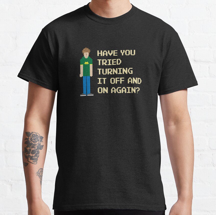 Have you tried turning it off and on again. T-shirt