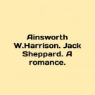 Ainsworth W.Harrison. Jack Sheppard. A romance. In English. Ainsworth W.Harrison.