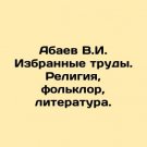 Abayev V.I. Selected Works. Religion, Folklore, Literature. In Russian. Abaev V.I Abayev V.I. Selected Works. Religion, Folklore, Literature. In Russian. Abaev V.I