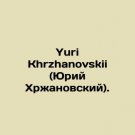 Yuri Khrzhanovskii. In Russian. Yuri Khrzhanovskii (Yuriy Khrzhanovskiy).