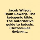Jacob Wilson, Ryan Lowery. The ketogenic bible. The authoritative guide to ketos Jacob Wilson, Ryan Lowery. The ketogenic bible. The authoritative guide to ketos